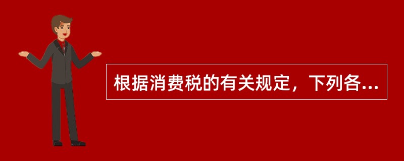 根据消费税的有关规定，下列各项中，征收消费税的是（）。