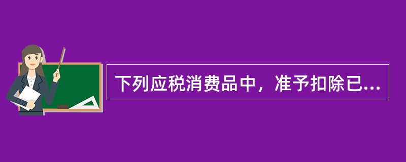 下列应税消费品中，准予扣除已纳消费税的有（　　）。