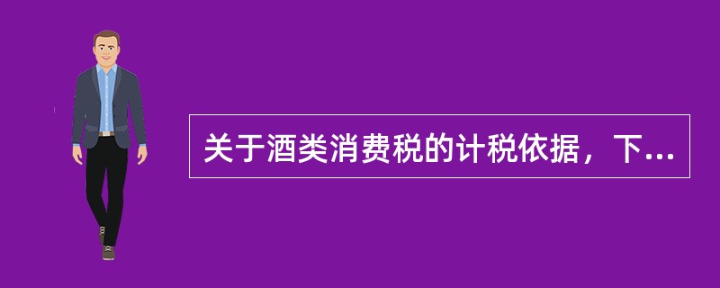 关于酒类消费税的计税依据，下列说法正确的有（　）。