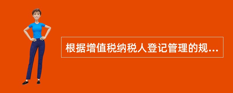 根据增值税纳税人登记管理的规定，下列说法正确的有（　　）。