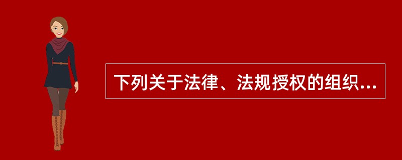 下列关于法律、法规授权的组织的说法中，正确的是（　）。