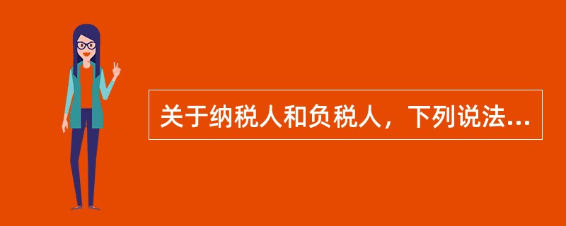 关于纳税人和负税人，下列说法正确的是()。