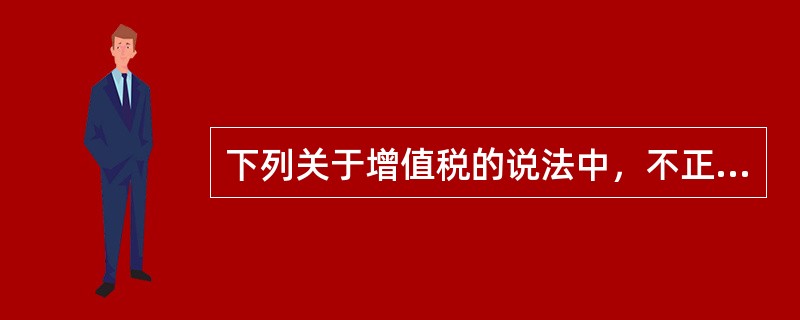 下列关于增值税的说法中，不正确的是（　）。