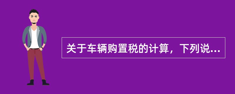 关于车辆购置税的计算，下列说法正确的有（　）。