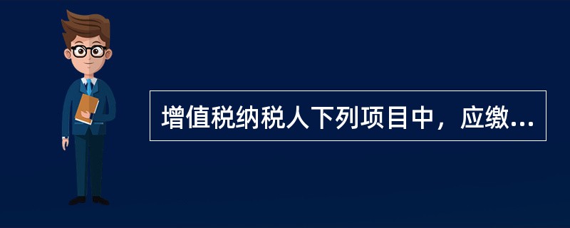 增值税纳税人下列项目中，应缴纳增值税的有（　）。