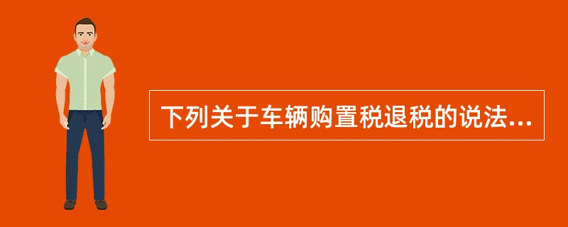 下列关于车辆购置税退税的说法中，错误的是（　）。