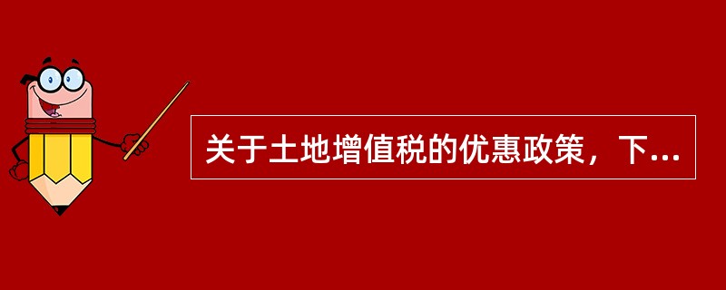 关于土地增值税的优惠政策，下列说法错误的有（　　）。