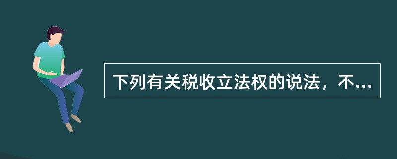 下列有关税收立法权的说法，不正确的是（　）。