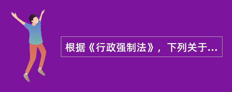 根据《行政强制法》，下列关于行政强制的说法中，错误的是（　）。