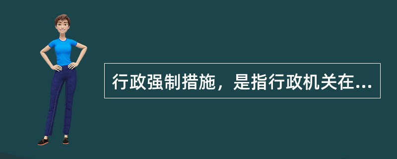 行政强制措施，是指行政机关在行政管理过程中，为制止违法行为、防止证据损毁、避免危害发生、控制危险扩大等情形，依法对公民的人身自由实施暂时性限制，或者对公民、法人或者其他组织的财物实施暂时性控制的行为。