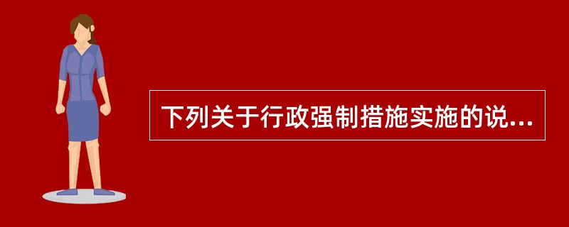 下列关于行政强制措施实施的说法中，错误的是（　）。