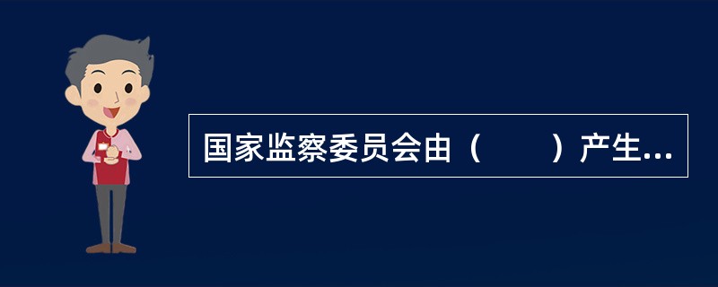 国家监察委员会由（　　）产生，负责全国监察工作。