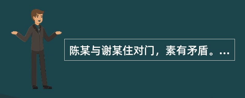 陈某与谢某住对门，素有矛盾。某日夜里，陈某酒后猛撞谢某家屋门，持械闯入谢某家并猛砸谢某家电器等物品，谢某夫妇随即上前阻止，双方发生推搡，此时，隔壁邻居张某也被惊醒，并去谢某家劝阻双方。谢某夫妇当即报案
