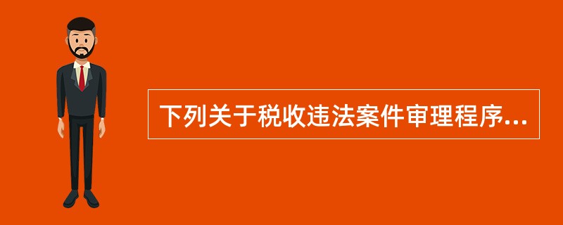 下列关于税收违法案件审理程序的说法中，错误的是（　）。