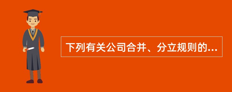 下列有关公司合并、分立规则的说法中.正确的有(九