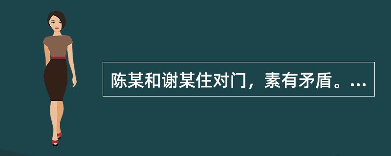 陈某和谢某住对门，素有矛盾。某日夜里，陈某酒后猛撞谢某家屋门，持械闯入谢某家并猛砸谢某家用电器等物品，谢某夫妇即上前阻止，双方发生推搡，此时，隔壁邻居张某也被惊醒，并去谢某家劝阻双方。谢某夫妇当即报案