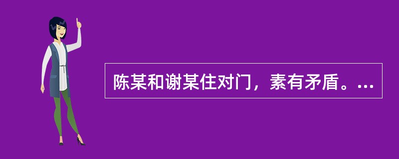 陈某和谢某住对门，素有矛盾。某日夜里，陈某酒后猛撞谢某家屋门，持械闯入谢某家并猛砸谢某家用电器等物品，谢某夫妇即上前阻止，双方发生推搡，此时，隔壁邻居张某也被惊醒，并去谢某家劝阻双方。谢某夫妇当即报案