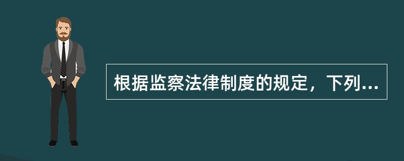 根据监察法律制度的规定，下列表述中，正确的有（　　）。