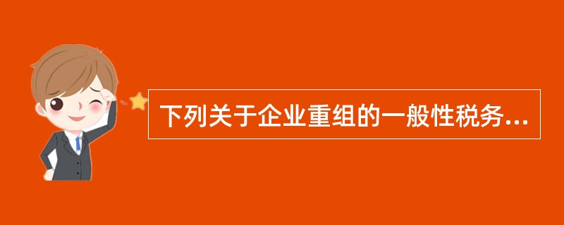 下列关于企业重组的一般性税务处理表述不正确是（　）。