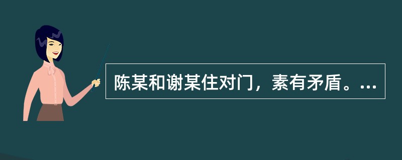 陈某和谢某住对门，素有矛盾。某日夜里，陈某酒后猛撞谢某家屋门，持械闯入谢某家并猛砸谢某家用电器等物品，谢某夫妇即上前阻止，双方发生推搡，此时，隔壁邻居张某也被惊醒，并去谢某家劝阻双方。谢某夫妇当即报案