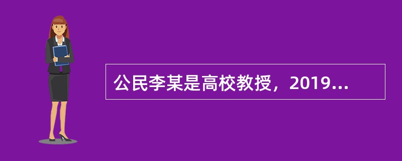 公民李某是高校教授，2019年取得以下各项收入：<br />（1）每月取得工资6200元，6月份取得上半年学期奖金6000元，12月份取得下半年学期奖金8000元，12月份学校为其家庭财产