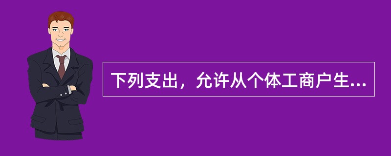 下列支出，允许从个体工商户生产经营收入中扣除的有（）。