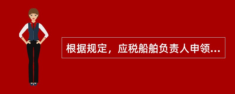 根据规定，应税船舶负责人申领《吨税执照》时，应向海关提供的文件有（　）。