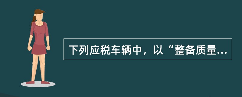 下列应税车辆中，以“整备质量每吨”作为车船税计税单位的有()