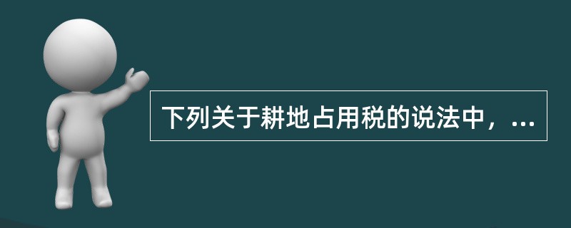 下列关于耕地占用税的说法中，正确的有（　　）。