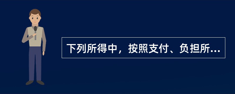 下列所得中，按照支付、负担所得的企业或者机构、场所所在地确定所得来源地的有（）。