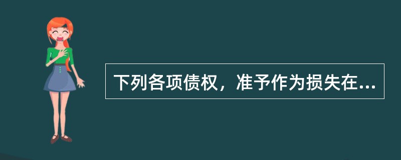 下列各项债权，准予作为损失在企业所得税前扣除的是（）。