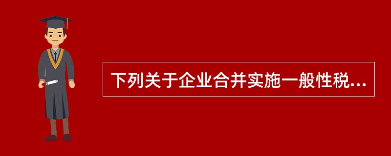 下列关于企业合并实施一般性税务处理的说法，正确的是（）。