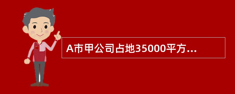 A市甲公司占地35000平方米，其中厂内绿化用地5000平方米，厂区外公共绿化用地4700平方米，附属学校占地7000平方米，其余为生产车间和办公楼用地；生产车间和办公楼房产原值560万元。公司原有接