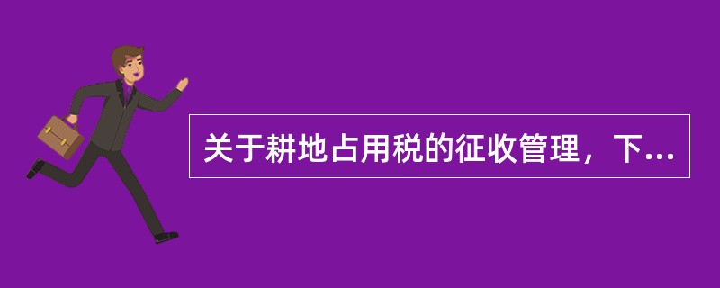 关于耕地占用税的征收管理，下列说法正确的有()。