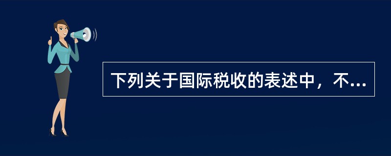 下列关于国际税收的表述中，不正确的是（　）。