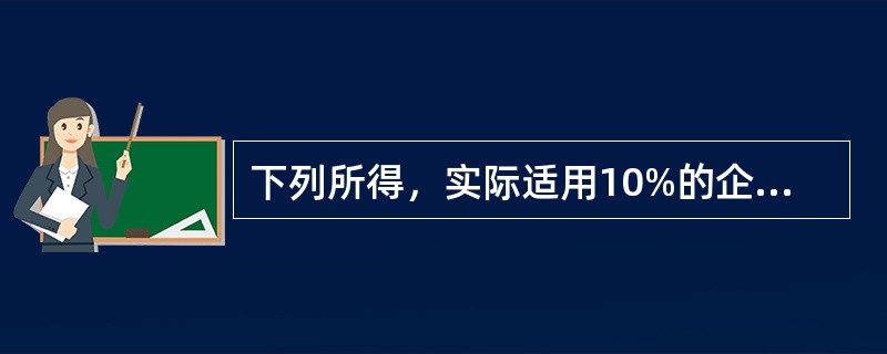 下列所得，实际适用10%的企业所得税税率的是（　）。