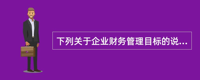 下列关于企业财务管理目标的说法中，正确的是（）。