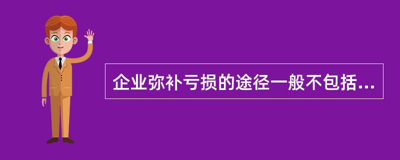 企业弥补亏损的途径一般不包括（　）。