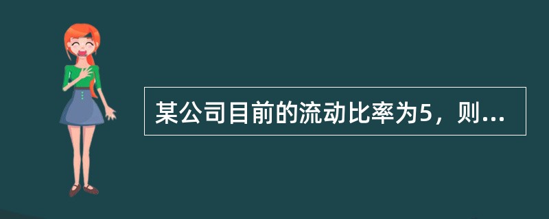 某公司目前的流动比率为5，则购入一批材料但未支付货款，将会导致（　）。