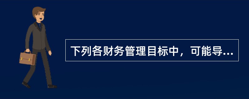 下列各财务管理目标中，可能导致企业财务决策短期化倾向的是（　）。