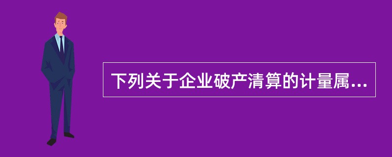 下列关于企业破产清算的计量属性的表述中，正确的是（　）。