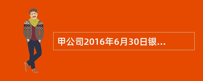 甲公司2016年6月30日银行存款日记账余额为7500万元，银行对账单余额为9750万元。经核对存在下列账项：（1）银行计提公司存款利息180万元，公司尚未收到通知；（2）公司开出转账支票支付购料款2