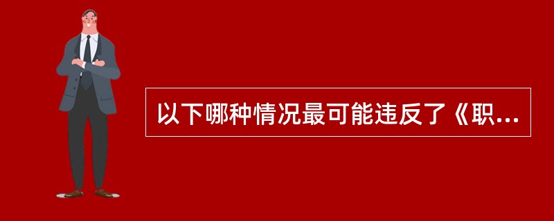 以下哪种情况最可能违反了《职业道德规范》和《标准》？