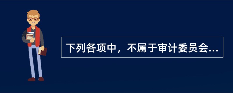 下列各项中，不属于审计委员会职责的是：