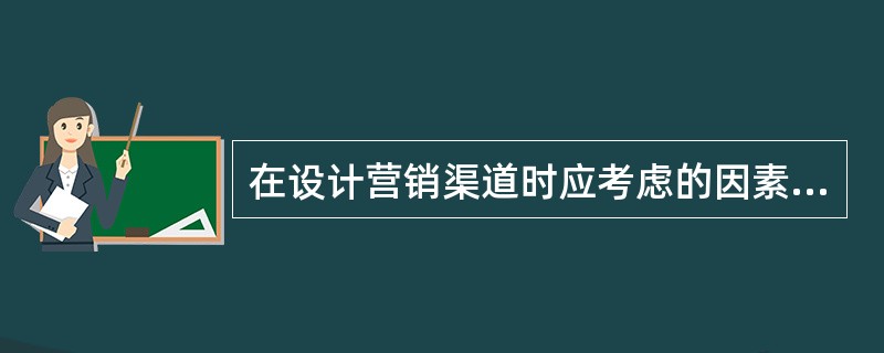 在设计营销渠道时应考虑的因素有：<br />Ⅰ.最终用户的喜好<br />Ⅱ.产品或服务的特性<br />Ⅲ.制造商的核心能力和资源<br />Ⅳ.所需