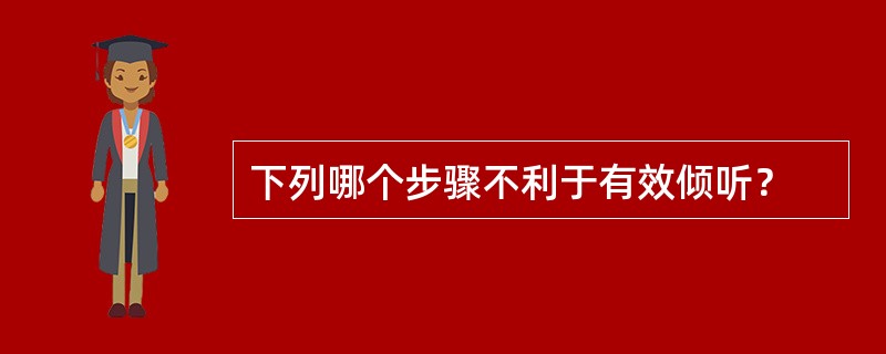 下列哪个步骤不利于有效倾听？