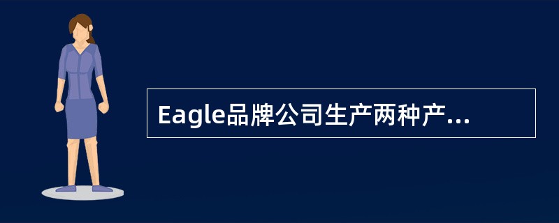 Eagle品牌公司生产两种产品。关于这两种产品的数据如下：<br /><img border="0" style="width: 623px; heig