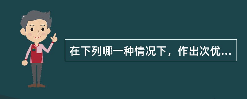 在下列哪一种情况下，作出次优决策的事很可能不会出现？