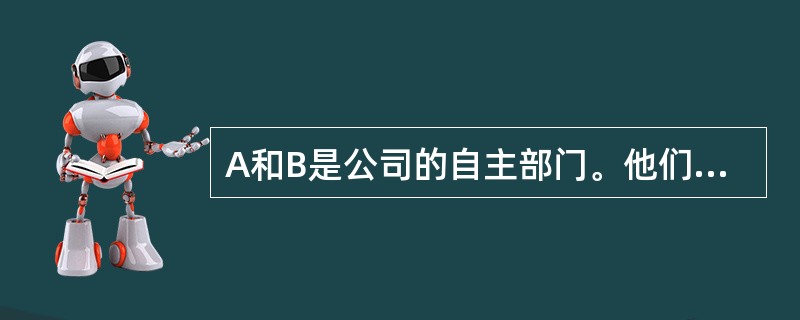 A和B是公司的自主部门。他们没有期初或期末存货，而且生产的数量等于销售的数量。以下是关于两个部门的财务信息：<br /><img border="0" style
