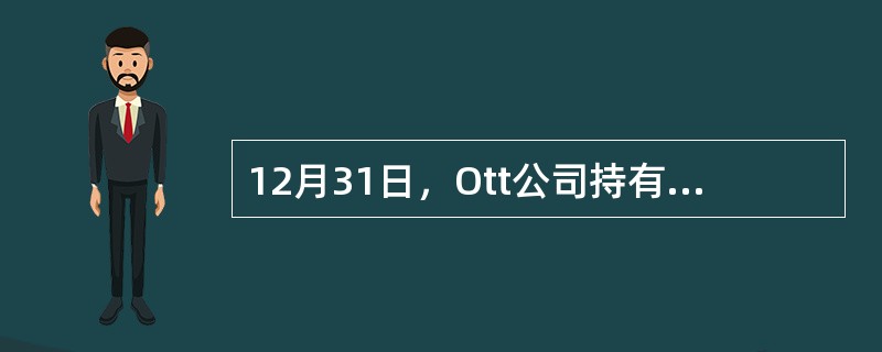 12月31日，Ott公司持有的股票证券投资如下，且Ott公司并未对其产生重大影响或控制:<br />成本公允价值<br />Mann公司＄10,000＄8,000<br